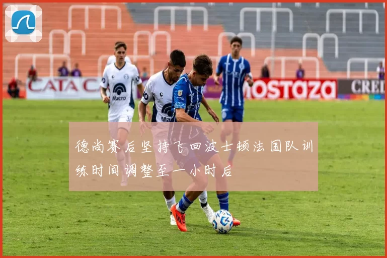 德尚赛后坚持飞回波士顿法国队训练时间调整至一小时后
