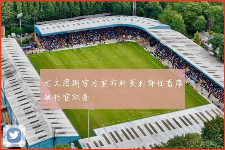 尤文图斯官方宣布科莫利卸任首席执行官职务