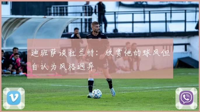 迪班萨谈杜兰特：欣赏他的球风但自认为风格迥异