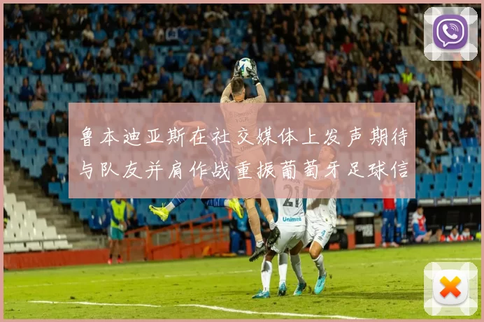 鲁本迪亚斯在社交媒体上发声期待与队友并肩作战重振葡萄牙足球信心