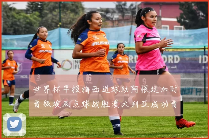 世界杯早报梅西进球助阿根廷加时晋级埃及点球战胜澳大利亚成功晋级