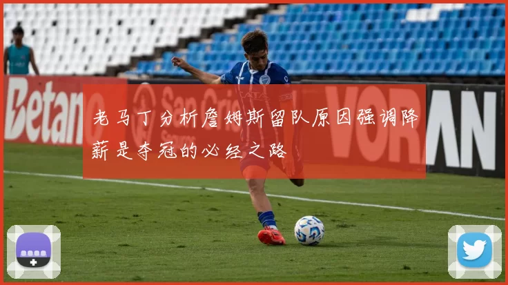 老马丁分析詹姆斯留队原因强调降薪是夺冠的必经之路