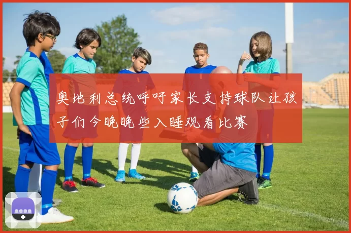 奥地利总统呼吁家长支持球队让孩子们今晚晚些入睡观看比赛
