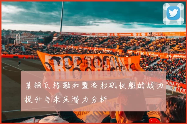基顿瓦格勒加盟洛杉矶快船的战力提升与未来潜力分析