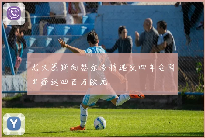 尤文图斯向瑟尔洛特递交四年合同年薪达四百万欧元