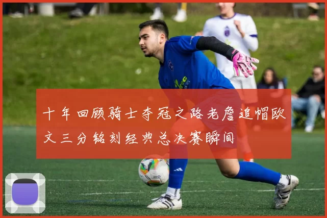 十年回顾骑士夺冠之路老詹追帽欧文三分铭刻经典总决赛瞬间