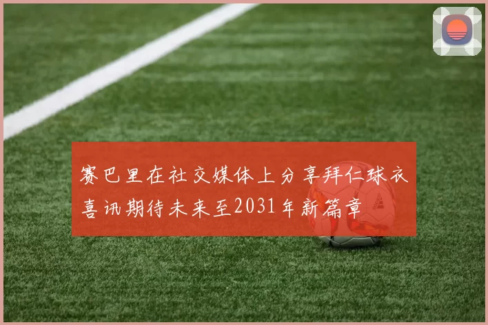 赛巴里在社交媒体上分享拜仁球衣喜讯期待未来至2031年新篇章