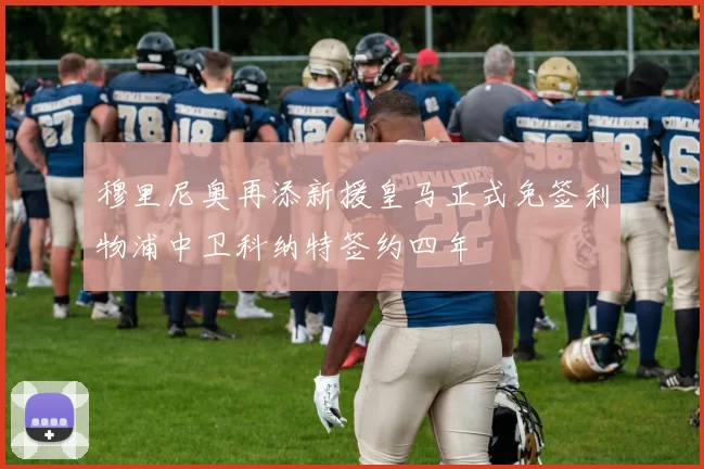 穆里尼奥再添新援皇马正式免签利物浦中卫科纳特签约四年