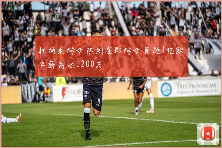 托纳利转会热刺在即转会费超1亿欧年薪高达1200万