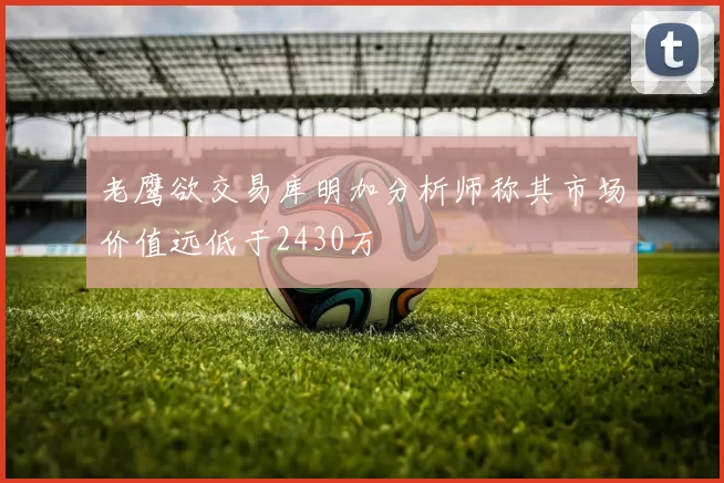 老鹰欲交易库明加分析师称其市场价值远低于2430万