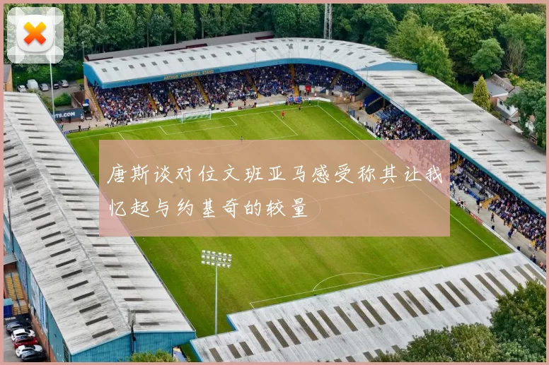 唐斯谈对位文班亚马感受称其让我忆起与约基奇的较量